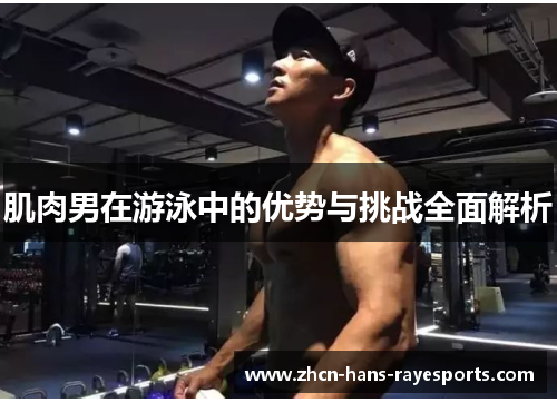 肌肉男在游泳中的优势与挑战全面解析 肌肉男在游泳中的优势与挑战全面解析