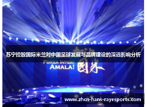 苏宁控股国际米兰对中国足球发展与品牌建设的深远影响分析 苏宁控股国际米兰对中国足球发展与品牌建设的深远影响分析
