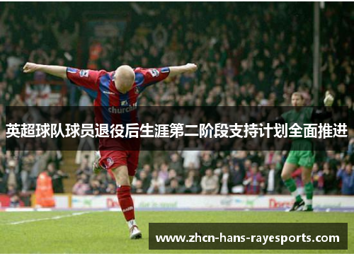 英超球队球员退役后生涯第二阶段支持计划全面推进 英超球队球员退役后生涯第二阶段支持计划全面推进