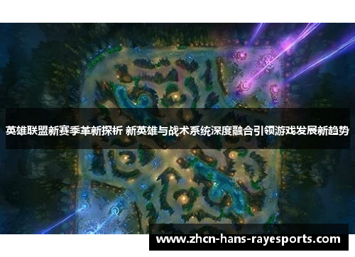 英雄联盟新赛季革新探析 新英雄与战术系统深度融合引领游戏发展新趋势 英雄联盟新赛季革新探析 新英雄与战术系统深度融合引领游戏发展新趋势