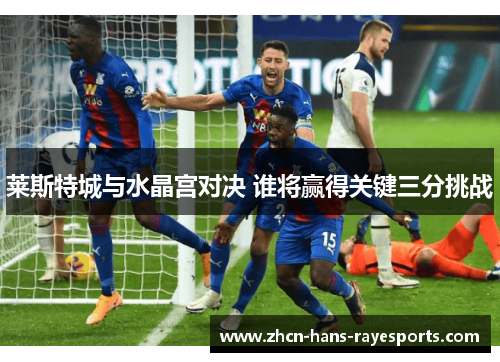 莱斯特城与水晶宫对决 谁将赢得关键三分挑战 莱斯特城与水晶宫对决 谁将赢得关键三分挑战