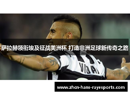 萨拉赫领衔埃及征战美洲杯 打造非洲足球新传奇之路 萨拉赫领衔埃及征战美洲杯 打造非洲足球新传奇之路