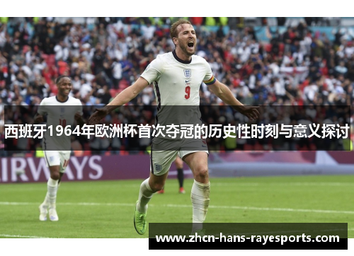 西班牙1964年欧洲杯首次夺冠的历史性时刻与意义探讨 西班牙1964年欧洲杯首次夺冠的历史性时刻与意义探讨
