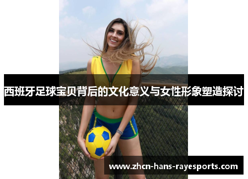 西班牙足球宝贝背后的文化意义与女性形象塑造探讨 西班牙足球宝贝背后的文化意义与女性形象塑造探讨