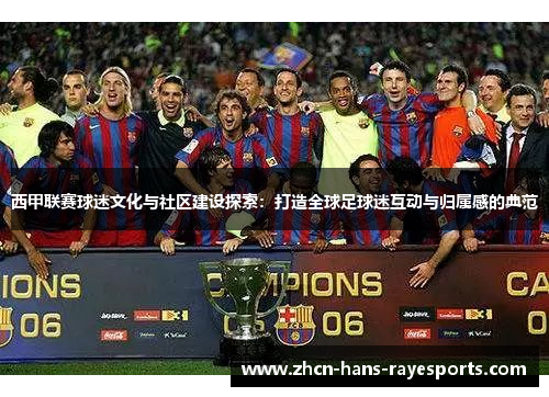 西甲联赛球迷文化与社区建设探索：打造全球足球迷互动与归属感的典范