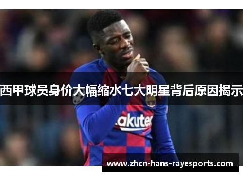 西甲球员身价大幅缩水七大明星背后原因揭示