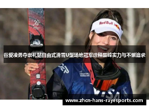谷爱凌勇夺崇礼站自由式滑雪U型场地冠军诠释巅峰实力与不懈追求