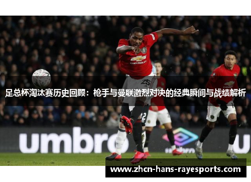 足总杯淘汰赛历史回顾:枪手与曼联激烈对决的经典瞬间与战绩解析 足总杯淘汰赛历史回顾:枪手与曼联激烈对决的经典瞬间与战绩解析