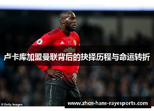 卢卡库加盟曼联背后的抉择历程与命运转折 卢卡库加盟曼联背后的抉择历程与命运转折