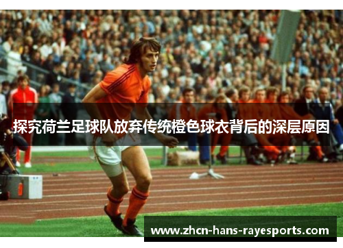 探究荷兰足球队放弃传统橙色球衣背后的深层原因