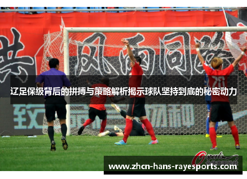 辽足保级背后的拼搏与策略解析揭示球队坚持到底的秘密动力 辽足保级背后的拼搏与策略解析揭示球队坚持到底的秘密动力