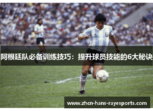 阿根廷队必备训练技巧:提升球员技能的6大秘诀 阿根廷队必备训练技巧:提升球员技能的6大秘诀