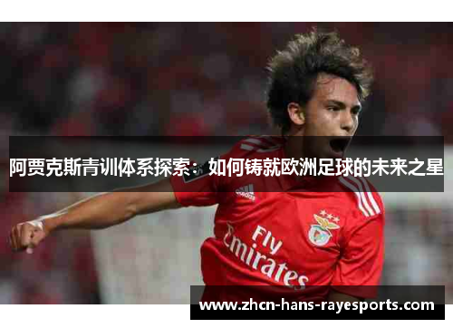 阿贾克斯青训体系探索：如何铸就欧洲足球的未来之星