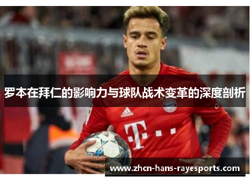 罗本在拜仁的影响力与球队战术变革的深度剖析 罗本在拜仁的影响力与球队战术变革的深度剖析