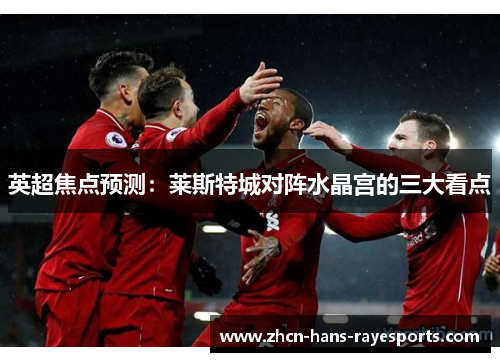 英超焦点预测:莱斯特城对阵水晶宫的三大看点 英超焦点预测:莱斯特城对阵水晶宫的三大看点