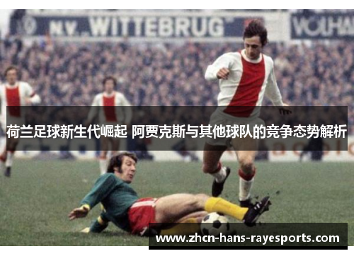 荷兰足球新生代崛起 阿贾克斯与其他球队的竞争态势解析