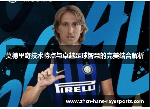 莫德里奇技术特点与卓越足球智慧的完美结合解析