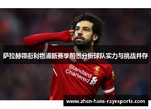 萨拉赫领衔利物浦新赛季前景分析球队实力与挑战并存