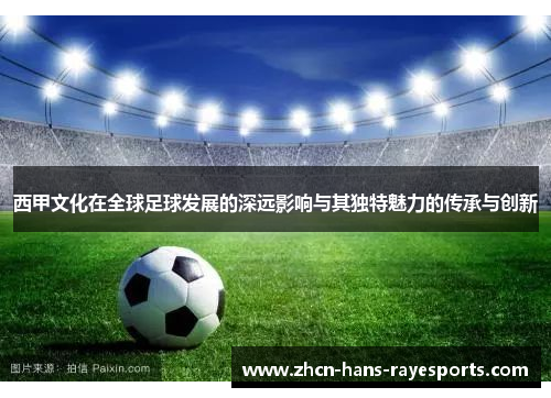 西甲文化在全球足球发展的深远影响与其独特魅力的传承与创新 西甲文化在全球足球发展的深远影响与其独特魅力的传承与创新