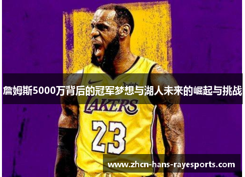 詹姆斯5000万背后的冠军梦想与湖人未来的崛起与挑战