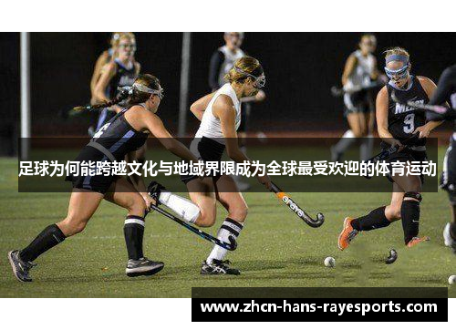 足球为何能跨越文化与地域界限成为全球最受欢迎的体育运动