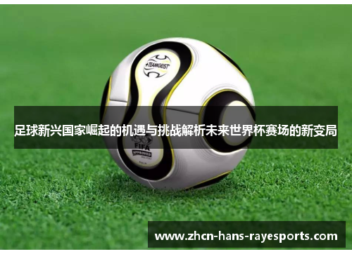 足球新兴国家崛起的机遇与挑战解析未来世界杯赛场的新变局 足球新兴国家崛起的机遇与挑战解析未来世界杯赛场的新变局