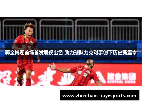 郭全博迎首场首发表现出色 助力球队力克对手创下历史新篇章 郭全博迎首场首发表现出色 助力球队力克对手创下历史新篇章