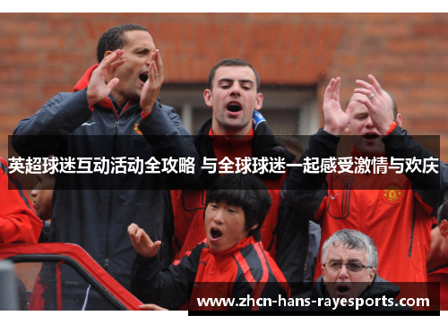 英超球迷互动活动全攻略 与全球球迷一起感受激情与欢庆 英超球迷互动活动全攻略 与全球球迷一起感受激情与欢庆