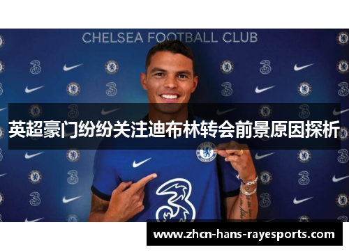 英超豪门纷纷关注迪布林转会前景原因探析