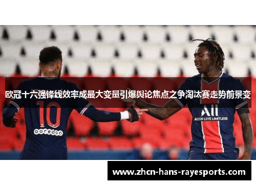 欧冠十六强锋线效率成最大变量引爆舆论焦点之争淘汰赛走势前景变 欧冠十六强锋线效率成最大变量引爆舆论焦点之争淘汰赛走势前景变