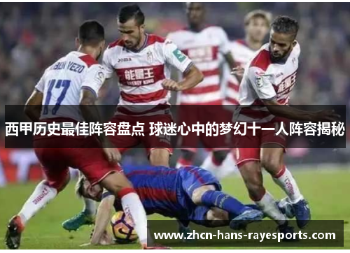 西甲历史最佳阵容盘点 球迷心中的梦幻十一人阵容揭秘 西甲历史最佳阵容盘点 球迷心中的梦幻十一人阵容揭秘