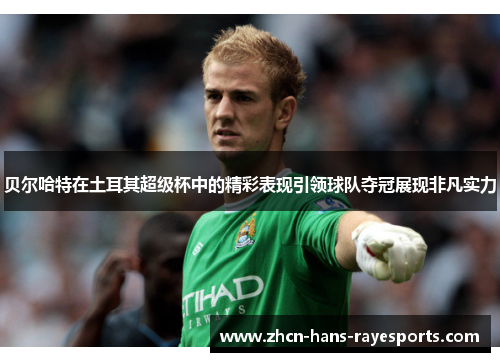 贝尔哈特在土耳其超级杯中的精彩表现引领球队夺冠展现非凡实力 贝尔哈特在土耳其超级杯中的精彩表现引领球队夺冠展现非凡实力