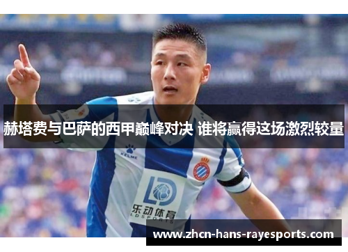 赫塔费与巴萨的西甲巅峰对决 谁将赢得这场激烈较量