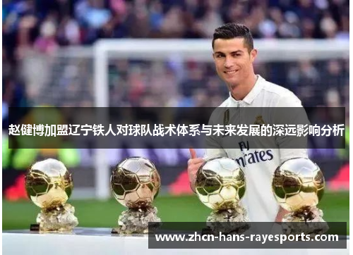 赵健博加盟辽宁铁人对球队战术体系与未来发展的深远影响分析 赵健博加盟辽宁铁人对球队战术体系与未来发展的深远影响分析