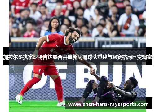 加拉尔多执掌沙特吉达联合开启新周期球队重建与联赛格局巨变观察 加拉尔多执掌沙特吉达联合开启新周期球队重建与联赛格局巨变观察