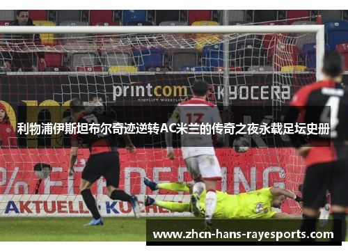 利物浦伊斯坦布尔奇迹逆转AC米兰的传奇之夜永载足坛史册 利物浦伊斯坦布尔奇迹逆转AC米兰的传奇之夜永载足坛史册
