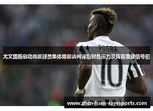 尤文图斯启动高薪球员集体降薪谈判背后财务压力及阵容重建信号初