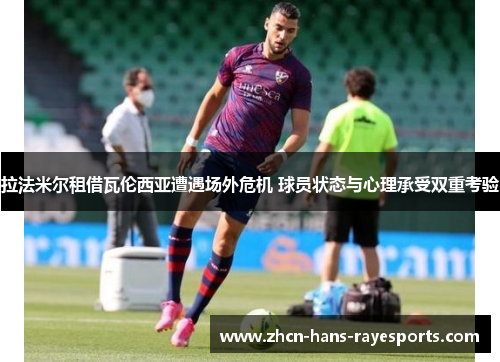 拉法米尔租借瓦伦西亚遭遇场外危机 球员状态与心理承受双重考验