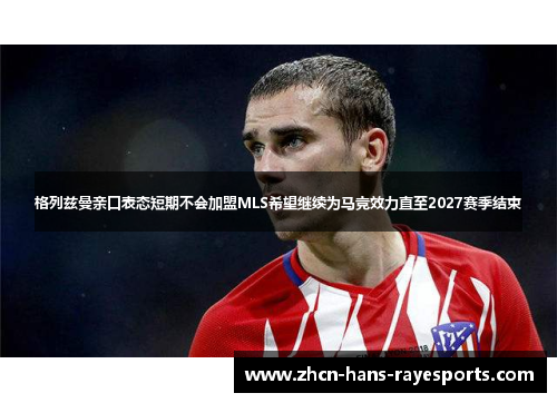 格列兹曼亲口表态短期不会加盟MLS希望继续为马竞效力直至2027赛季结束