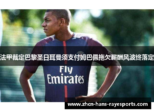 法甲裁定巴黎圣日耳曼须支付姆巴佩拖欠薪酬风波终落定