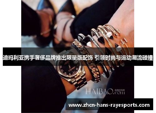 迪玛利亚携手奢侈品牌推出限量版配饰 引领时尚与运动潮流碰撞
