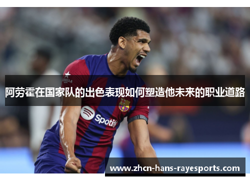 阿劳霍在国家队的出色表现如何塑造他未来的职业道路 阿劳霍在国家队的出色表现如何塑造他未来的职业道路
