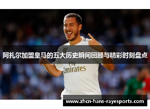 阿扎尔加盟皇马的五大历史瞬间回顾与精彩时刻盘点 阿扎尔加盟皇马的五大历史瞬间回顾与精彩时刻盘点