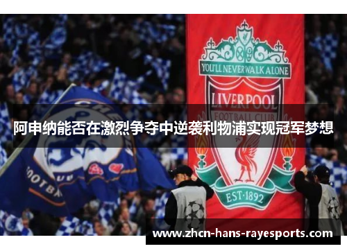 阿申纳能否在激烈争夺中逆袭利物浦实现冠军梦想 阿申纳能否在激烈争夺中逆袭利物浦实现冠军梦想