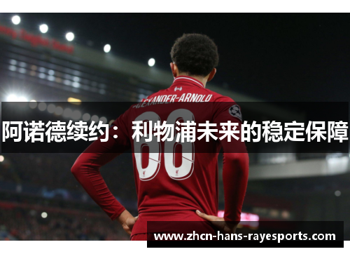 阿诺德续约:利物浦未来的稳定保障 阿诺德续约:利物浦未来的稳定保障