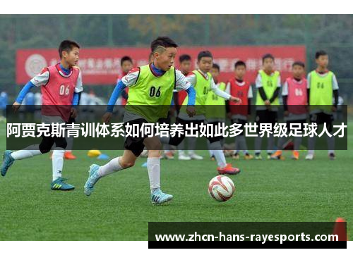 阿贾克斯青训体系如何培养出如此多世界级足球人才 阿贾克斯青训体系如何培养出如此多世界级足球人才