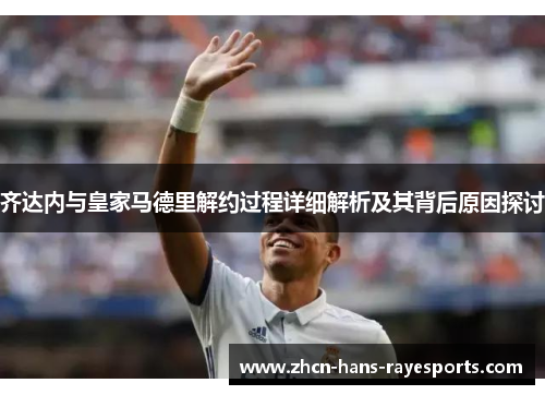 齐达内与皇家马德里解约过程详细解析及其背后原因探讨 齐达内与皇家马德里解约过程详细解析及其背后原因探讨
