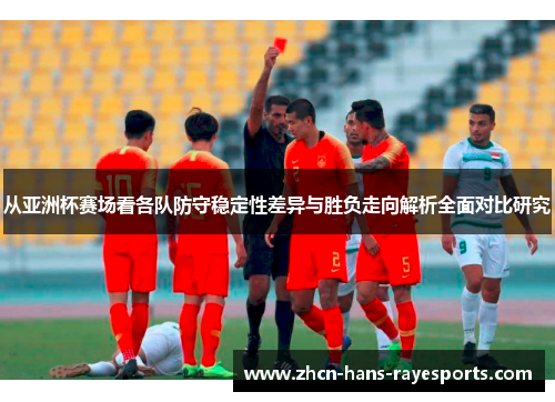从亚洲杯赛场看各队防守稳定性差异与胜负走向解析全面对比研究