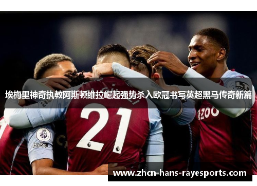 埃梅里神奇执教阿斯顿维拉崛起强势杀入欧冠书写英超黑马传奇新篇 埃梅里神奇执教阿斯顿维拉崛起强势杀入欧冠书写英超黑马传奇新篇